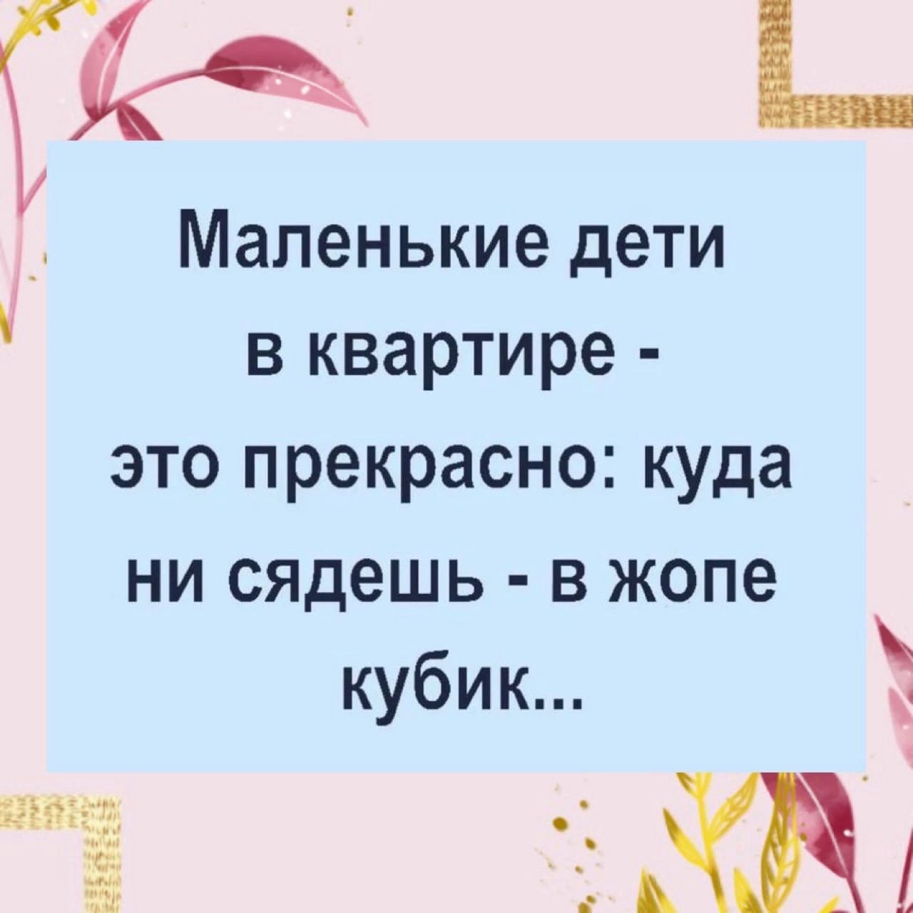 к Маленькие дети в квартире это прекрасно куда ни сядешь в жопе кубик