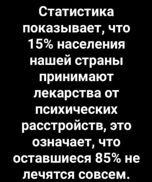 Статистика показывает что 15 населения нашей страны принимают лекарства от психических Гос Тохея и оТ Тоя И ЭКр К означает что оставшиеся 85 не лечятся совсем