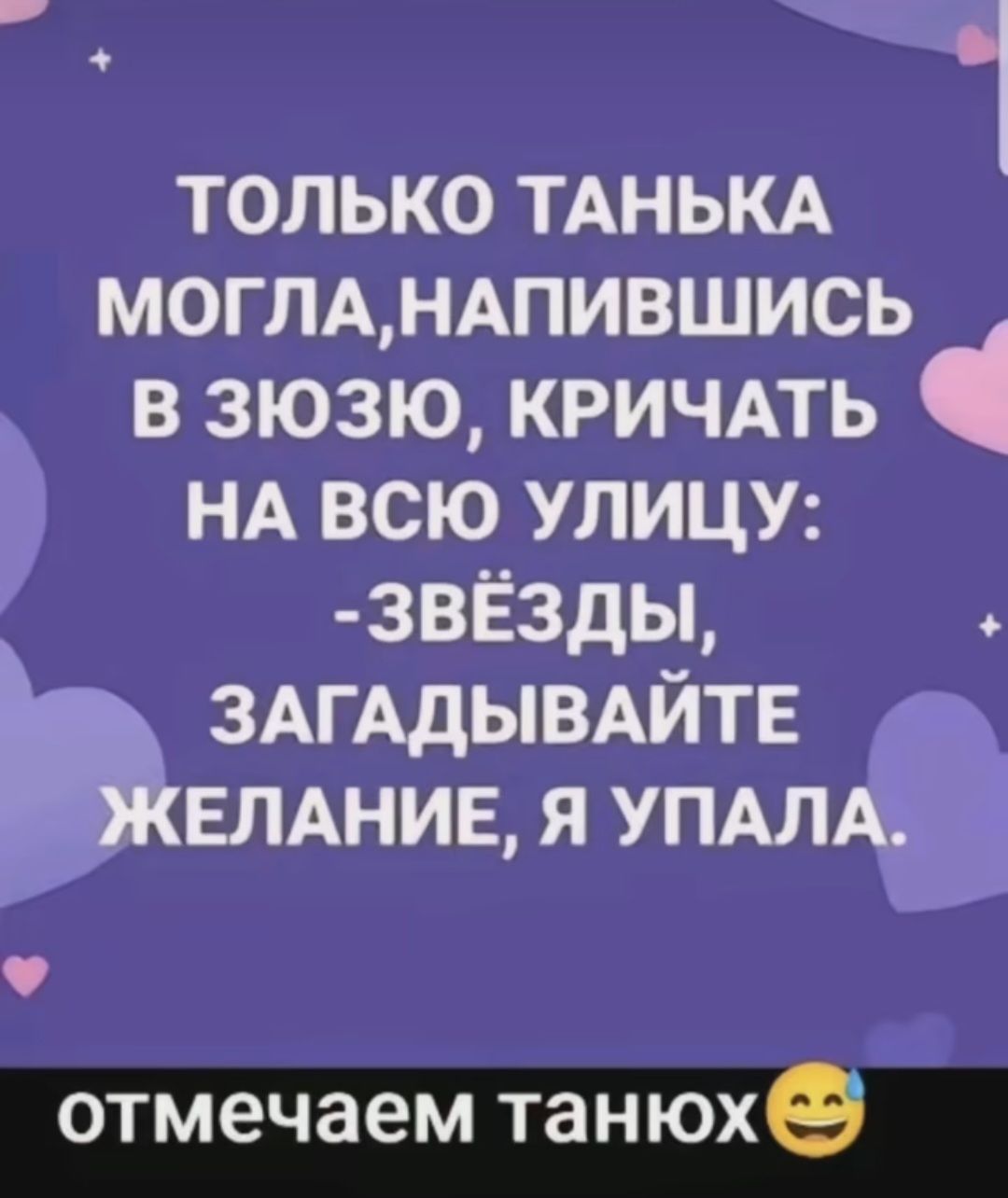 ТОЛЬКО ТАНЬКА МОГЛАНАПИВШИСЬ ЗЮЗЮ КРИЧАТЬ НА ВСЮ УЛИЦУ ЗВЁЗДЫ й ить ЗАГАДЫВАЙТЕ ЖЕЛАНИЕ Я УПАЛА