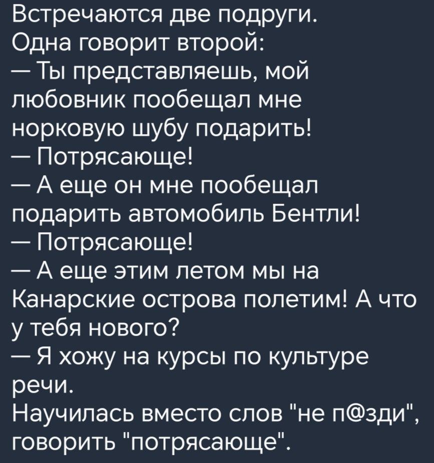 Встречаются две подруги Одна говорит второй Ты представляешь мой любовник пообещал мне норковую шубу подарить Потрясающе Аеще он мне пообещал подарить автомобиль Бентли Потрясающе А еще этим летом мы на Канарские острова полетим А что у тебя нового Я хожу на курсы по культуре речи Научилась вместо слов не пзди ке е о ну Ла пГо у ег хо П1