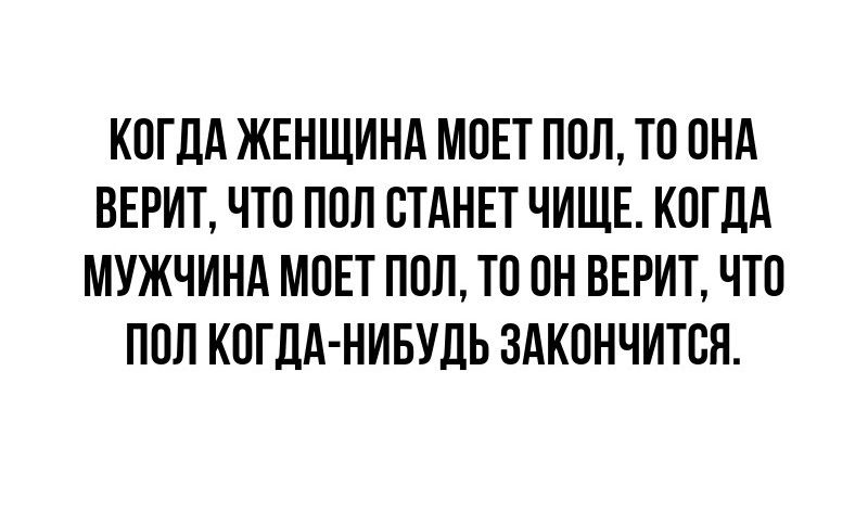 КОГДА ЖЕНЩИНА МОЕТ ПОЛ ТО ОНА ВЕРИТ ЧТО ПОЛ СТАНЕТ ЧИЩЕ КОГДА МУЖЧИНА МОЕТ ПОЛ ТО ОН ВЕРИТ ЧТО ПОЛ КОГДА НИБУДЬ ЗАКОНЧИТСЯ