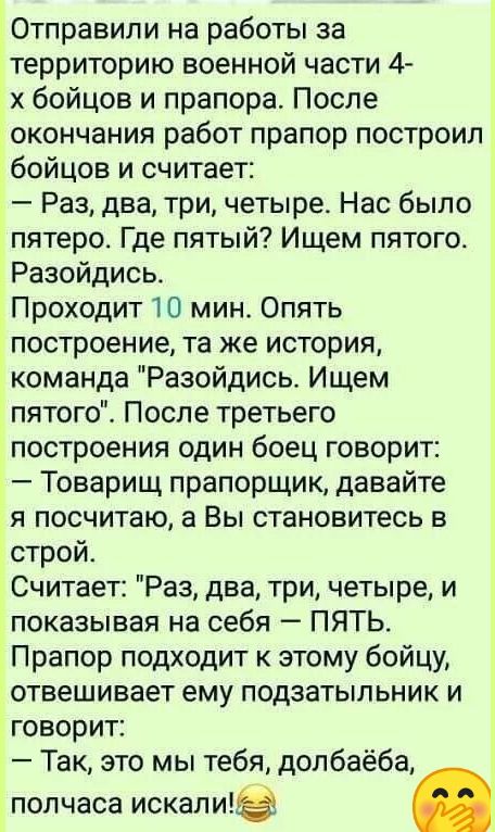 Ё Отправили на работы за территорию военной части 4 х бойцов и прапора После окончания работ прапор построил бойцов и считает Раз два три четыре Нас было пятеро Где пятый Ищем пятого Разойдись Проходит 10 мин Опять построение та же история команда Разойдись Ищем пятого После третьего построения один боец говорит Товарищ прапорщик давайте я посчитаю а Вы становитесь в строй Считает Раз два три четы