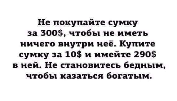 Не покупайте сумку за 300 чтобы не иметь ничего внутри неё Купите сумку за 10 и имейте 290 в ней Не становитесь бедным чтобы казаться богатым