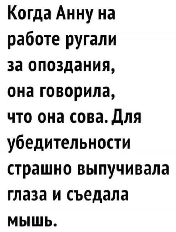 Когда Анну на работе ругали за опоздания она говорила что она сова Для убедительности страшно выпучивала глаза и съедала мышЬь