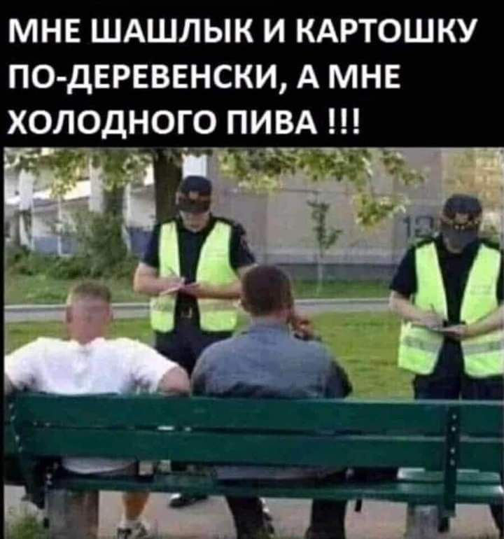 МНЕ ШАШЛЫК И КАРТОШКУ ПО ДЕРЕВЕНСКИ А МНЕ ХОЛОДНОГО ПИВА Ш