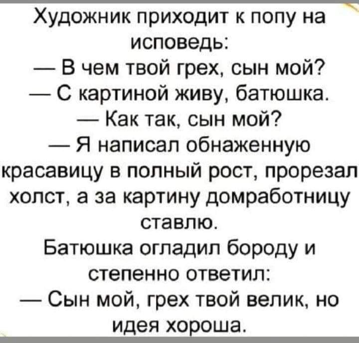 Художник приходит к попу на исповедь В чем твой грех сын мой С картиной живу батюшка Как так сын мой Я написал обнаженную красавицу в полный рост прорезал холст а за картину домработницу ставлю Батюшка огладил бороду и степенно ответил Сын мой грех твой велик но идея ХОЕОШЗ