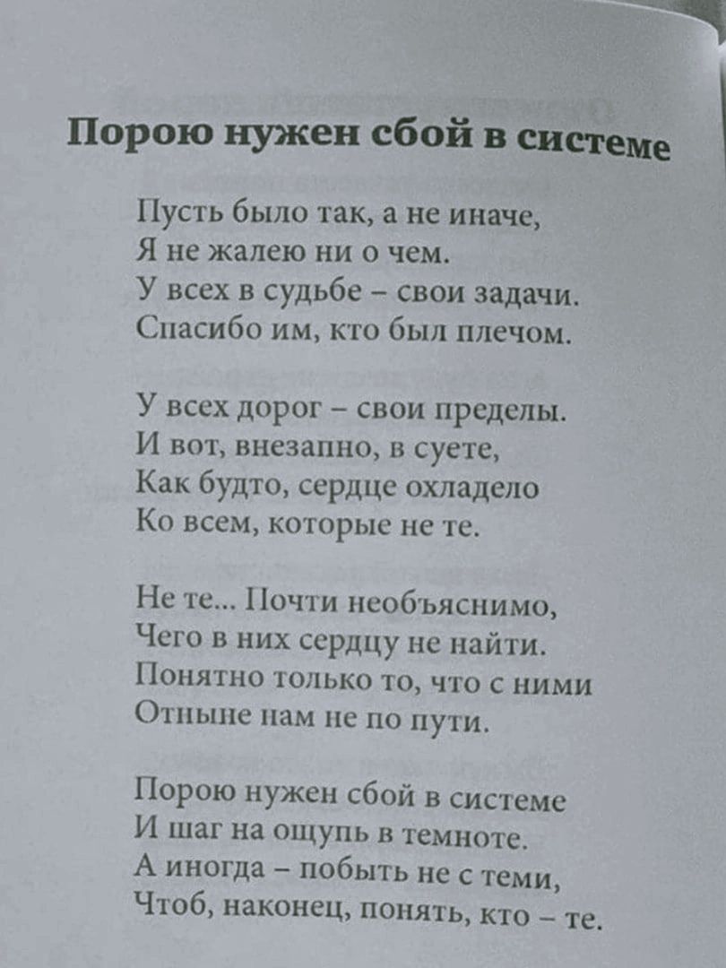 а Порою нужен сбой в ШШе Пусть было так а не иначе Я не жалею ни о чем У всех в судьбе свои задачи Спасибо им кто был плечом У всех дорог свои пределы И вот внезапно в суете Как будто сердце охладело Ко всем которые не те Не Почти необъяснимо Чего в них сердцу не найти Понятно только то что с ними Отныне нам не по пути Порою нужен сбой в системе И шаг на ощупь в темноте А иногда побыть не стеми Чт