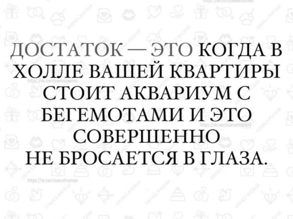 ДОСТАТОК ЭТО КОГДА В ХОЛЛЕ ВАШЕЙ КВАРТИРЫ СТОИТ АКВАРИУМ С БЕГЕМОТАМИ И ЭТО СОВЕРШЕННО НЕ БРОСАЕТСЯ В ГЛАЗА