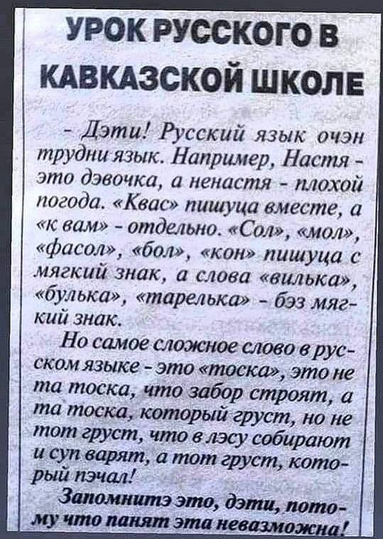 УРОК РУССКОГО В КАВКАЗСКОЙ ШКОЛЕ Дэти Русский язык очэн трудни яЗык Например Настя это дэвочка а ненастя плохой погода Квас пишуца вместе а К вам отдельно Сол мол фасол бол кон лишуца с мягкий знак а слова вилька булька тарелька бэ93 мяг кий знак Но самое сложное слово в рус ском языке это тоска этоне та тоска что забор строят а та тоска который груст но не тот груст что в лэсу собирают и супварят