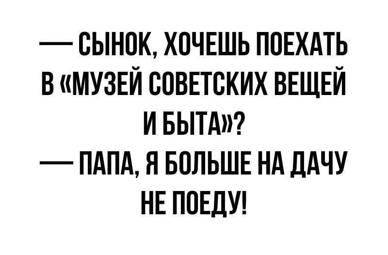 СЫНОК ХОЧЕШЬ ПОЕХАТЬ В МУЗЕЙ СОВЕТСКИХ ВЕЩЕЙ ИБЫТА ПАПА Я БОЛЬШЕ НА ДАЧУ НЕ ПОЕДУ