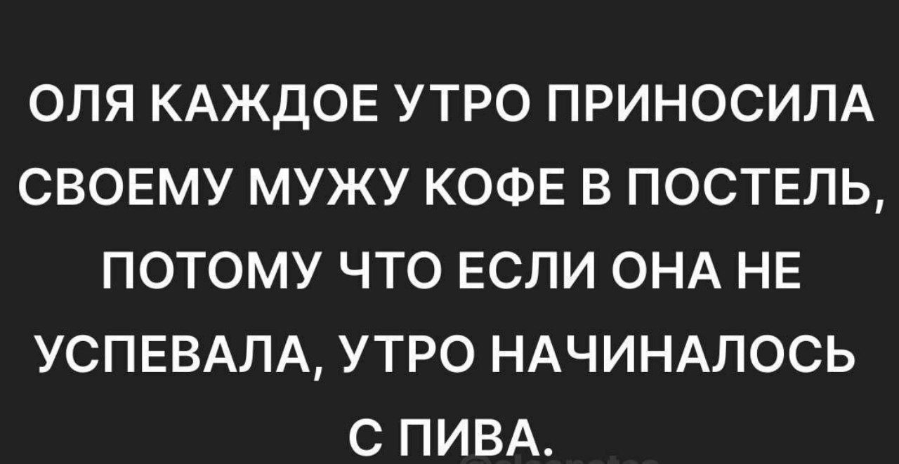 ОЛЯ КАЖДОЕ УТРО ПРИНОСИЛА СВОЕМУ МУЖУ КОФЕ В ПОСТЕЛЬ ПОТОМУ ЧТО ЕСЛИ ОНА НЕ УСПЕВАЛА УТРО НАЧИНАЛОСЬ С ПИВА