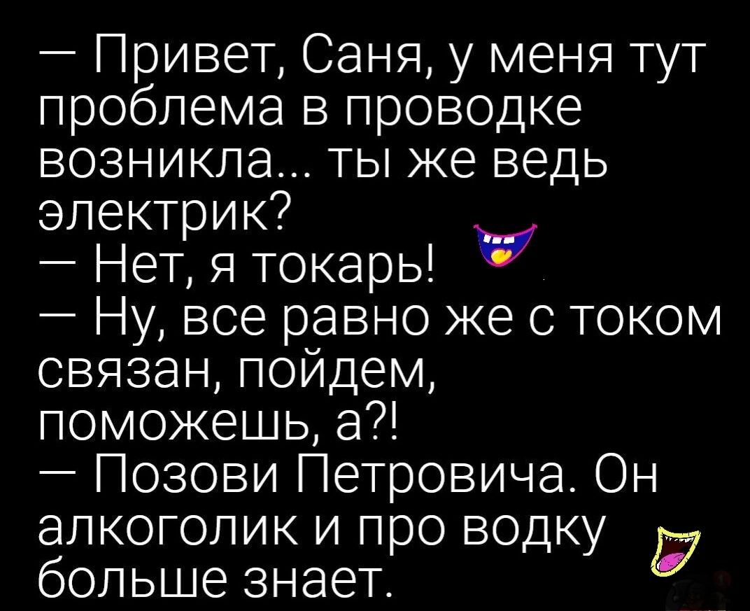 Привет Саня у меня тут проблема в проводке возникла ты же ведь электрик Нет я токарь Ко Ну все равно же с током связан пойдем поможешь а Позови Петровича Он алкоголик и про водку больше знает