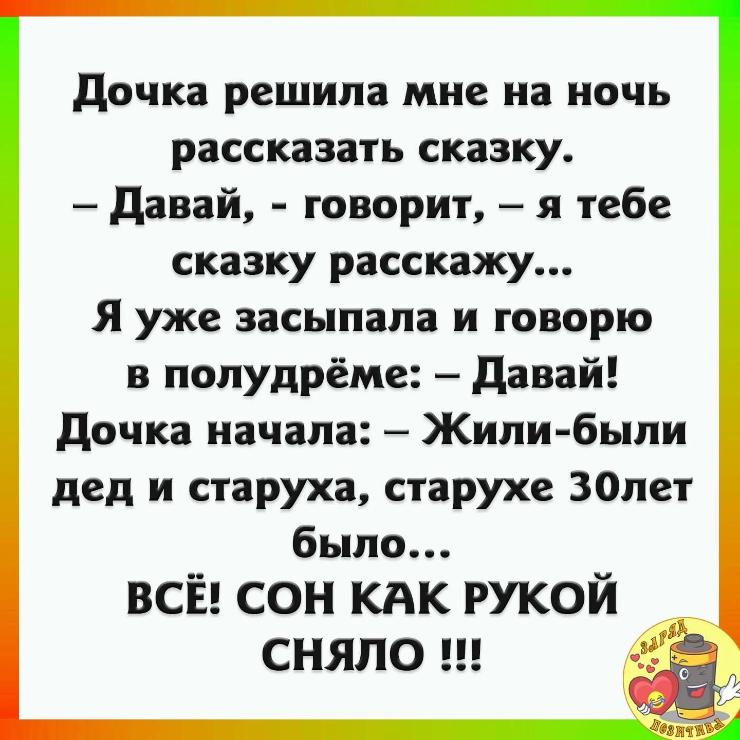 Дочка решила мне на ночь рассказать сказку Давай говорит я тебе сказку расскажу Я уже засыпала и говорю в полудрёме Давай Дочка начала Жили были дед и старуха старухе ЗОлет было ВСЁ СОН КАК РУКОИ СНЯЛО