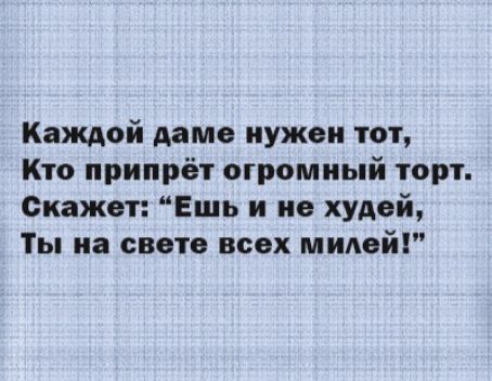 Каждой даме нужен тот Кто припрёт огромный торт Скажет Ешь и не худей Ты на свете всех милей