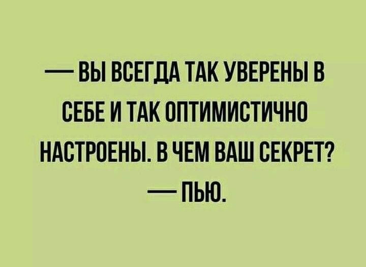 ВЫ ВСЕГДА ТАК УВЕРЕНЫ В СЕБЕ И ТАК ОПТИМИСТИЧНО НАСТРОЕНЫ В ЧЕМ ВАШ СЕКРЕТ ПЬЮ