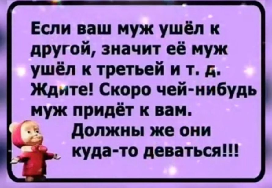 Если ваш муж ушёл к другой значит её муж ушёл к третьей и т д Ждите Скоро чей нибудь муж придёт к вам Должны же они к Куда то деваться