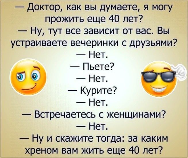 Доктор как вы думаете я могу прожить еще 40 лет Ну тут все зависит от вас Вы устраиваете вечеринки с друзьями Пет Пьете Нет Курите Нет Встречаетесь с женщинами с Нет Ну и скажите тогда за каким хреном вам жить еще 40 лет