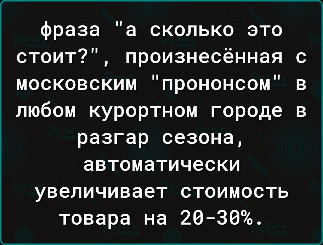 фраза а сколько это стоит произнесённая московским прононсом любом курортном городе разгар сезона автоматически увеличивает стоимость товара на 20 30