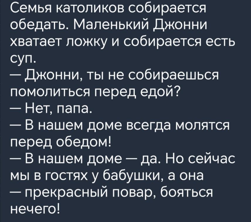 Семья католиков собирается обедать Маленький Джонни хватает ложку и собирается есть суп Джонни ты не собираешься помолиться перед едой Нет папа В нашем доме всегда молятся перед обедом В нашем доме да Но сейчас мы в гостях у бабушки а она прекрасный повар бояться нечего