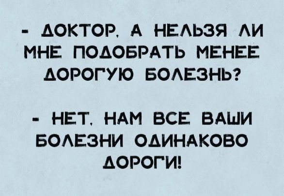 АОКТОР А НЕЛЬЗЯ И МНЕ ПОДОБРАТЬ МЕНЕЕ АОРОГУЮ БОЛЕЗНЬ НЕТ НАМ ВСЕ ВАШИ БОЛЕЗНИ ОДИНАКОВО АОРОГИ