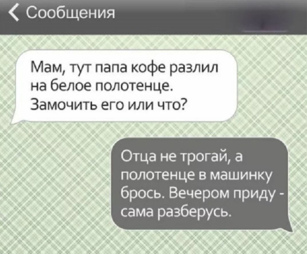 Мам тут папа кофе разлил на белое полотенце Замочить его или что Отца не трогай а полотенце в машинку брось Вечером приду сама разберусь