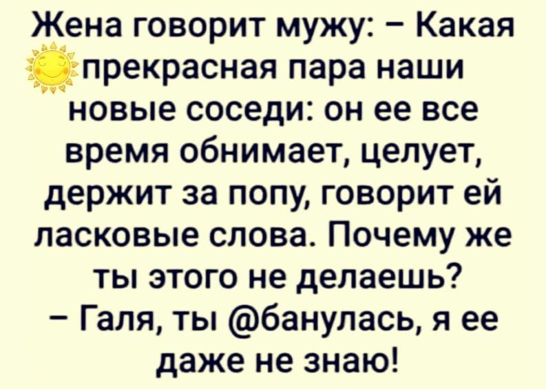 Жена говорит мужу Какая прекрасная пара наши новые соседи он ее все время обнимает целует держит за попу говорит ей ласковые слова Почему же ты этого не делаешь Галя ты банулась я ее даже не знаю