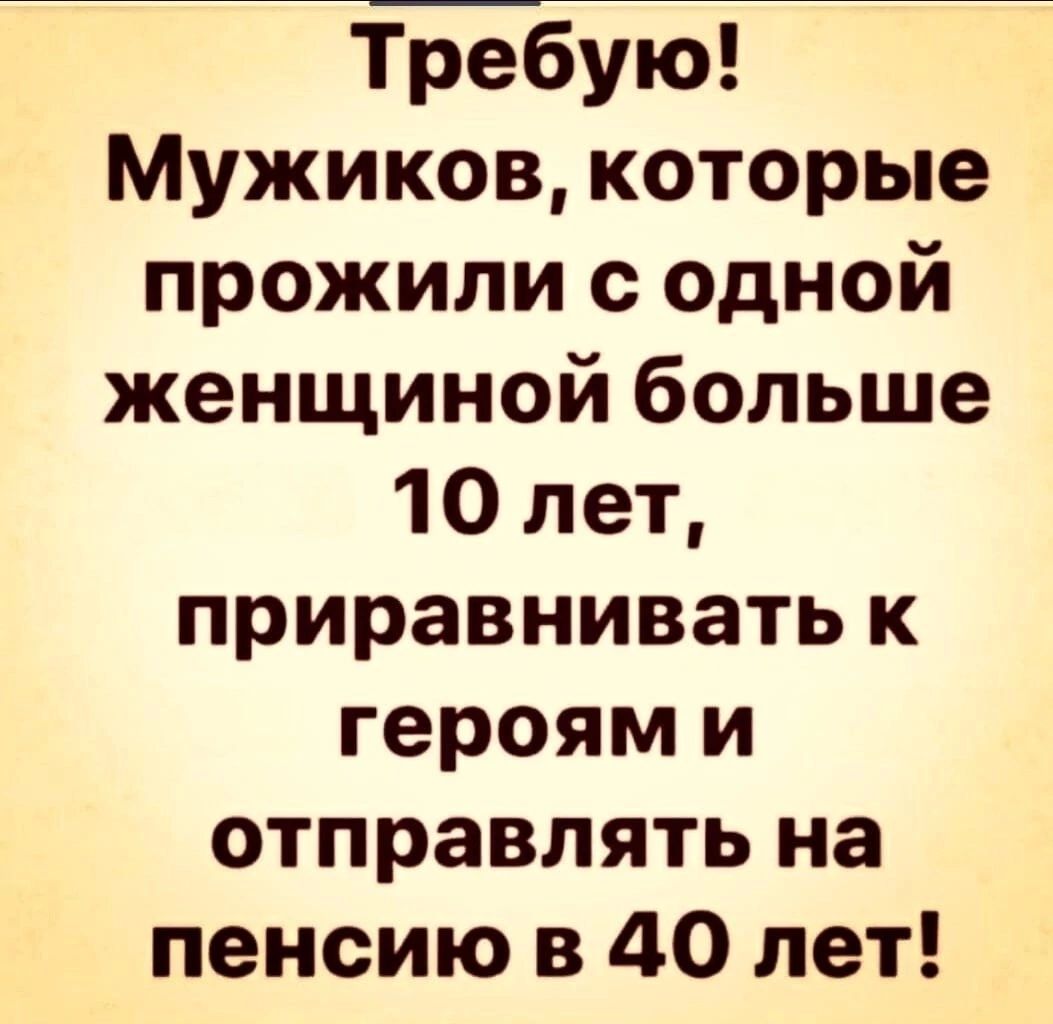 Требую Мужиков которые прожили с одной женщиной больше 10 лет приравнивать к героями отправлять на пенсию в 40 лет