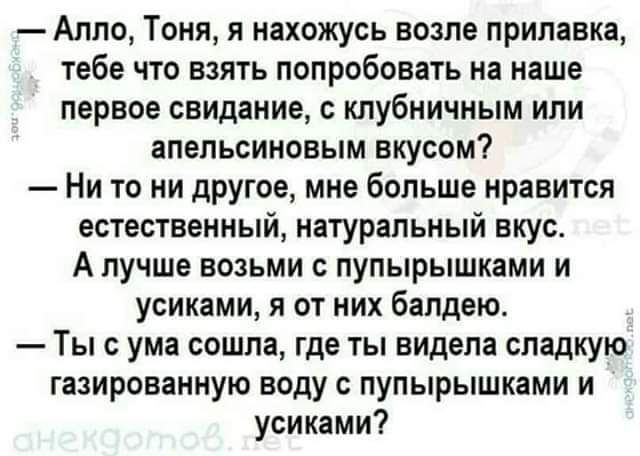 Алло Тоня я нахожусь возле прилавка тебе что взять попробовать на наше первое свидание с клубничным или апельсиновым вкусом Нито ни другое мне больше нравится естественный натуральный вкус А лучше возьми с пупырышками и усиками я от них балдею Ты с ума сошла где ты видела сладкую газированную воду с пупырышками и усиками