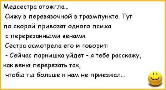 Медсестра отожгла Сижу в перевязочной в травмпункте Тут по скорой привозят одного психа с перерезанными венами Сестра осмотрела его и говорит Сейчас парнишка уйдет я тебе расскажу как вены перерезать ток чтобы ты больше к нам не приезжал