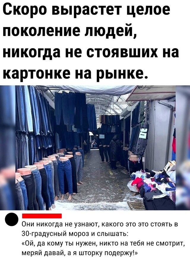 Скоро вырастет целое поколение людей никогда не стоявших на картонке на рынке 30 градусный мороз и слышать Ой да кому ты нужен никто на тебя не смотрит меряй давай а я шторку подержу