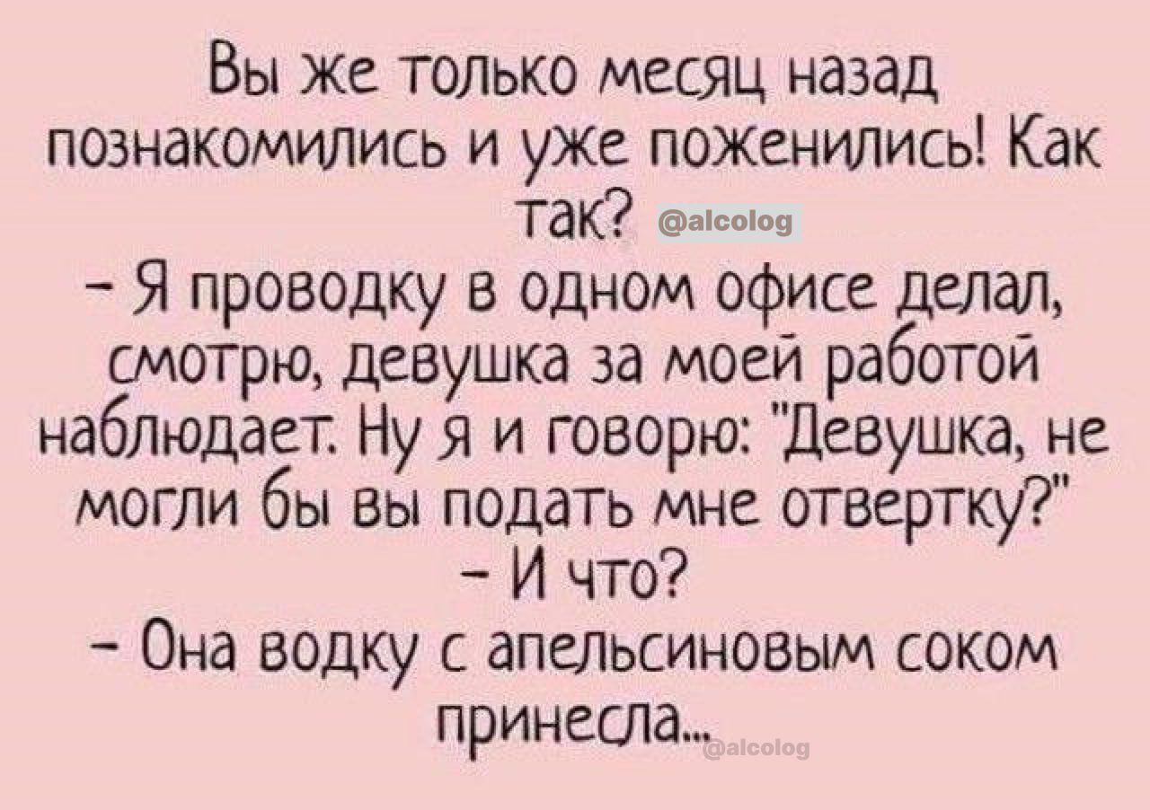 Вы же только месяц назад познакомились и уже поженились Как Так сасоюа Я проводку в одном офисе делал смотрю девушка за моей работой наблюдает Ну я и говорю Девушка не могли бы вы подать мне отвертку И что Она водку с апельсиновым соком принесла