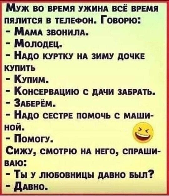 Муж во вРЕМЯ УЖИНА ВСЁ ВРЕМЯ ПЯЛИТСЯ В ТЕЛЕФОН ГовоРЮ МаМА ЗВОНИЛА Молодец НАДО КУРТКУ НА ЗИМУ ДОЧКЕ КУПИТЬ Купим КонсЕРВАЦИЮ С ДАЧИ ЗАБРАТЬ ЗАБЕРЁМ НАДО СЕСТРЕ ПОМОЧЬ С МАШИ ной е Помогу Сижу СМОТРЮ НА НЕГО СПРАШИ ВАЮ Ты у ЛЮБОВНИЦЫ ДАВНО БЫЛ Давно