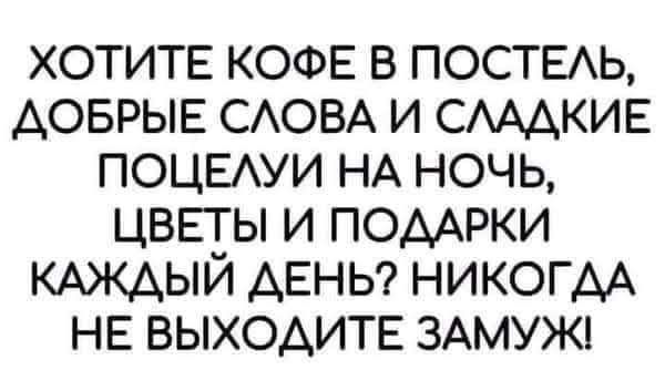 ХОТИТЕ КОФЕ В ПОСТЕЛЬ ДОБРЫЕ СЛОВА И СЛАДКИЕ ПОЦЕЛУИ НА НОЧЬ ЦВЕТЫ И ПОДАРКИ КАЖДЫЙ ДЕНЬ НИКОГДА НЕ ВЫХОДИТЕ ЗАМУЖ