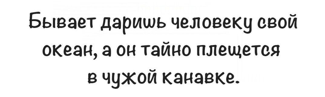 Бывает даришь человеку свой океан а он тайно плещется вчужой канавке