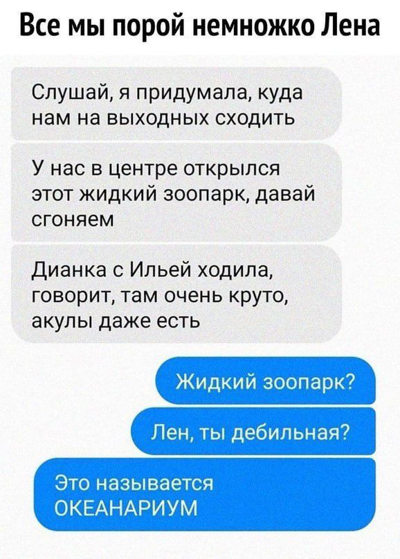 Все мы порой немножко Лена Слушай я придумала куда нам на выходных сходить У насв центре открылся этот жидкий зоопарк давай сгоняем Дианка с Ильей ходила говорит там очень круто акулы даже есть Жидкий зоопарк Лен ты дебильная Это называется ОКЕАНАРИУМ