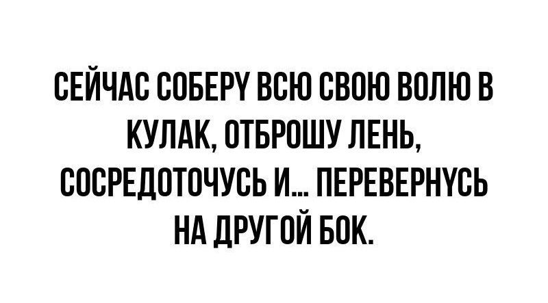СЕЙЧАС СОБЕРУ ВСЮ СВОЮ ВОЛЮ В КУЛАК ОТБРОШУ ЛЕНЬ СОСРЕДОТОЧУСЬ И ПЕРЕВЕРНУСЬ НА ДРУГОЙ БОК