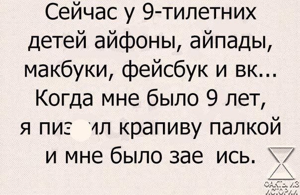 Сейчас у 9 тилетних детей айфоны айпады макбуки фейсбук и вк Когда мне было 9 лет я пи л крапиву палкой и мне было зае ись Т