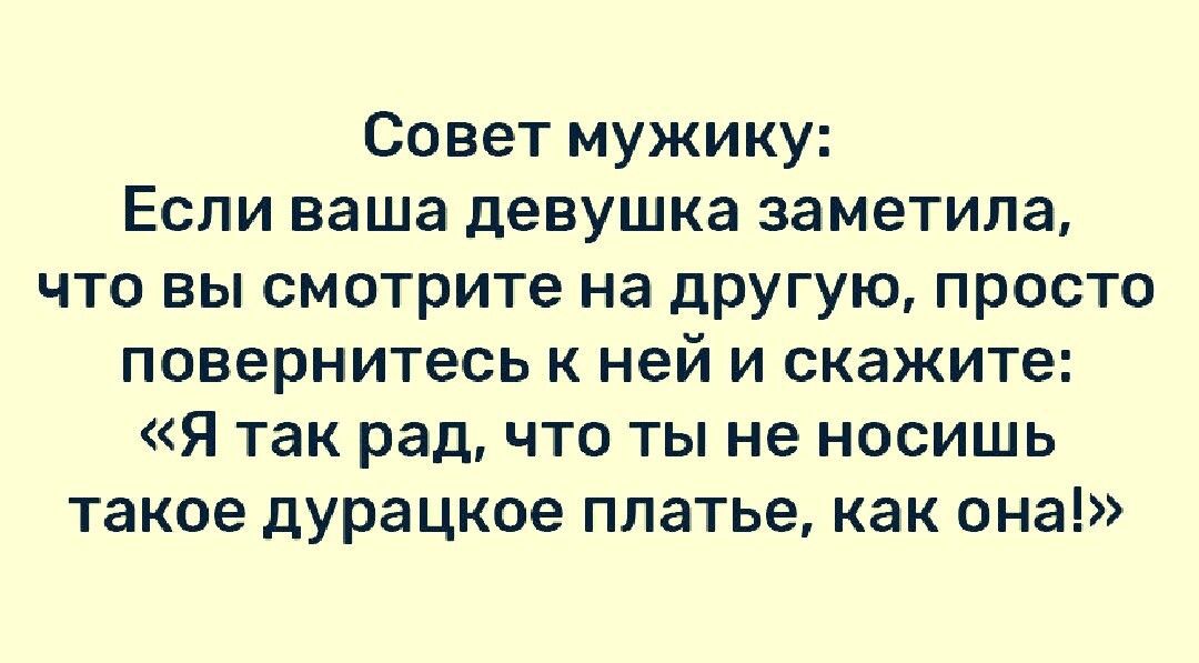 Совет мужику Если ваша девушка заметила что вы смотрите на другую просто повернитесь к ней и скажите Я так рад что ты не носишь такое дурацкое платье как она