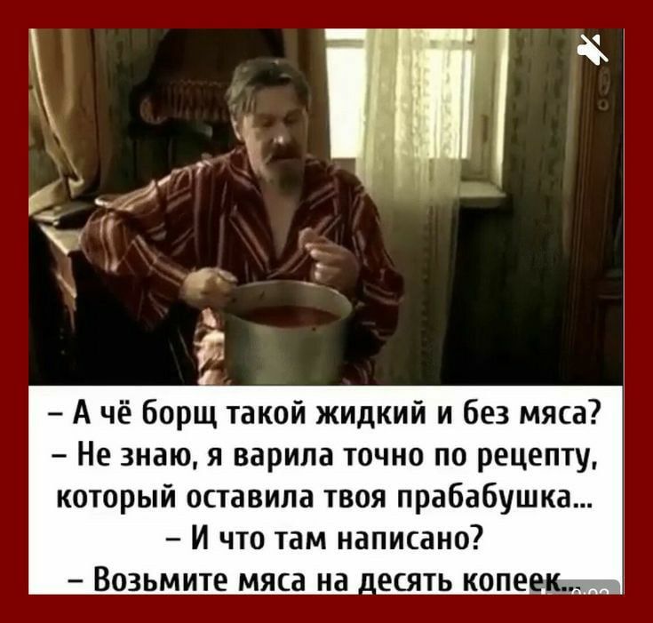 Ачё борщ такой жидкий и без мяса Не знаю я варила точно по рецепту который оставила твоя прабабушка И что там написано Возьмите мяса на десять копеекс