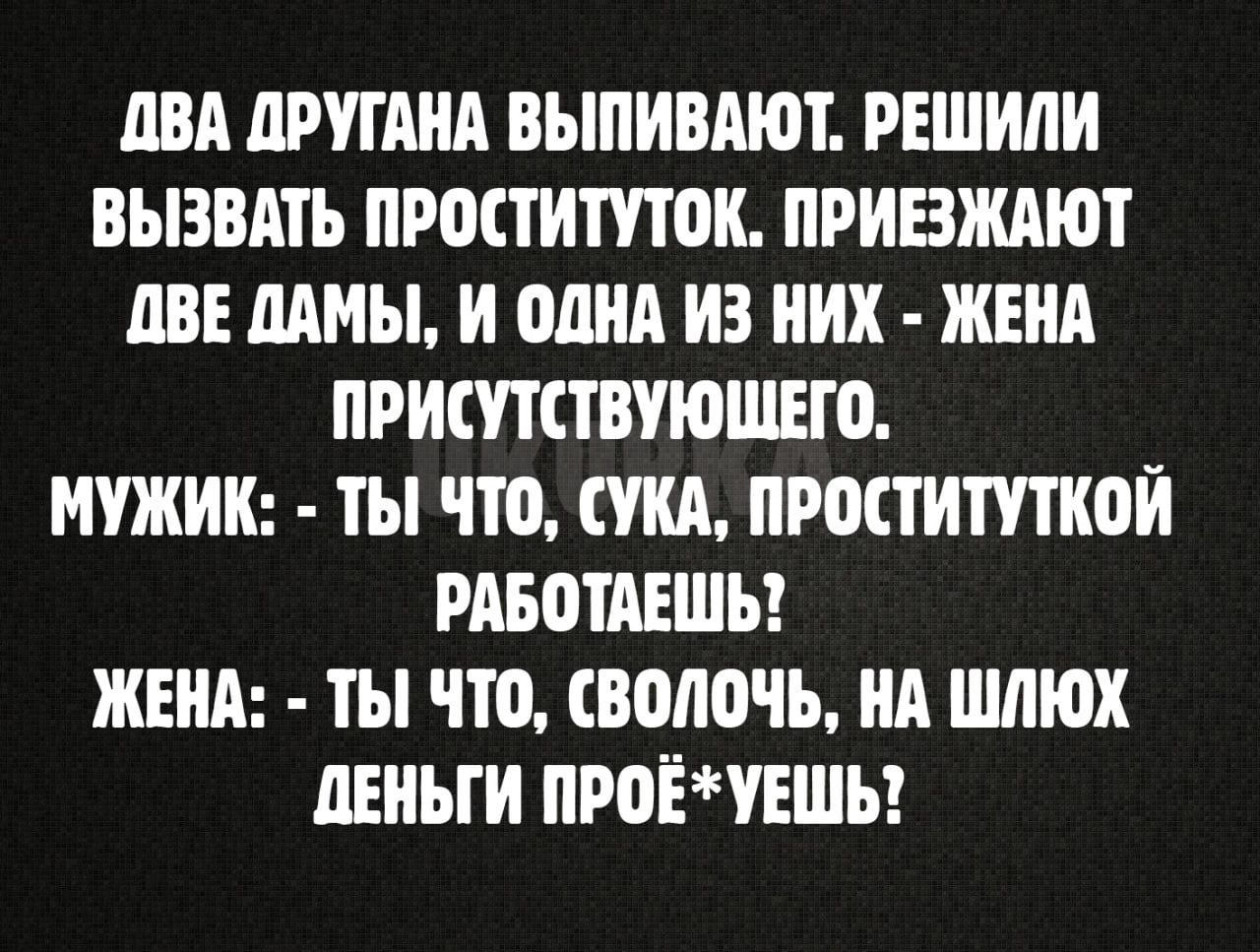 ДВА ДРУГАНА ВЫПИВАЮТ РЕШИЛИ ВЫВВАТЬ ПРОСТИТУТОК ПРИЕЗЖАЮТ ДВЕ ДАМЫ И ОДНА ИЗ НИХ ЖЕНА ПРИСУТСТВУЮЩЕГО МУЖИК ТЫ ЧТО СУКА ПРОСТИТУТКОЙ РАБОТАЕШЬ ЖЕНА ТЫ ЧТО СВОЛОЧЬ НА ШЛЮХ ДЕНЬГИ ПРОЁУЕШЬ