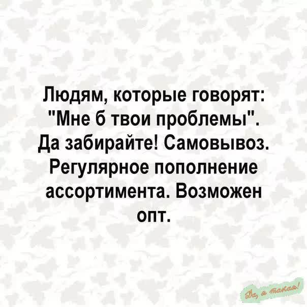 Людям которые говорят Мне 6 твои проблемы Да забирайте Самовывоз Регулярное пополнение ассортимента Возможен опт