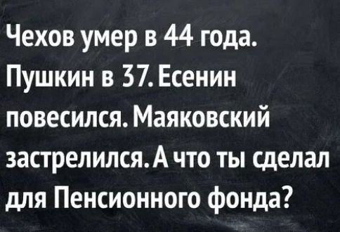 Чехов умер в 44 года Пушкин в 57 Есенин повесился Маяковский застрелился А что ты сделал для Пенсионного фонда