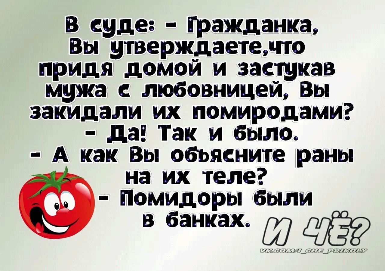 В ечде Гражданка Вы утверждаетечто придя домой и заетукав мужа е любовницей Вы закидали их помиродами Да Так и было А как Вы обьяените раны на их теле Помидоры были в банках Ш ЁЁ