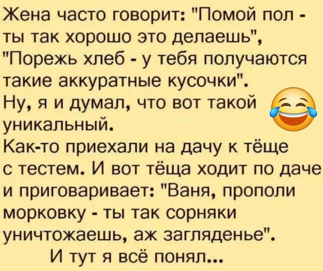 Жена часто говорит Помой пол ты так хорошо это делаешь Порежь хлеб у тебя получаются такие аккуратные кусочки Ну я и думал что вот такой уникальный Как то приехали на дачу к тёще с тестем И вот тёща ходит по даче и приговаривает Ваня прополи морковку ты так сорняки уничтожаешь аж загляденье И тут я всё понял