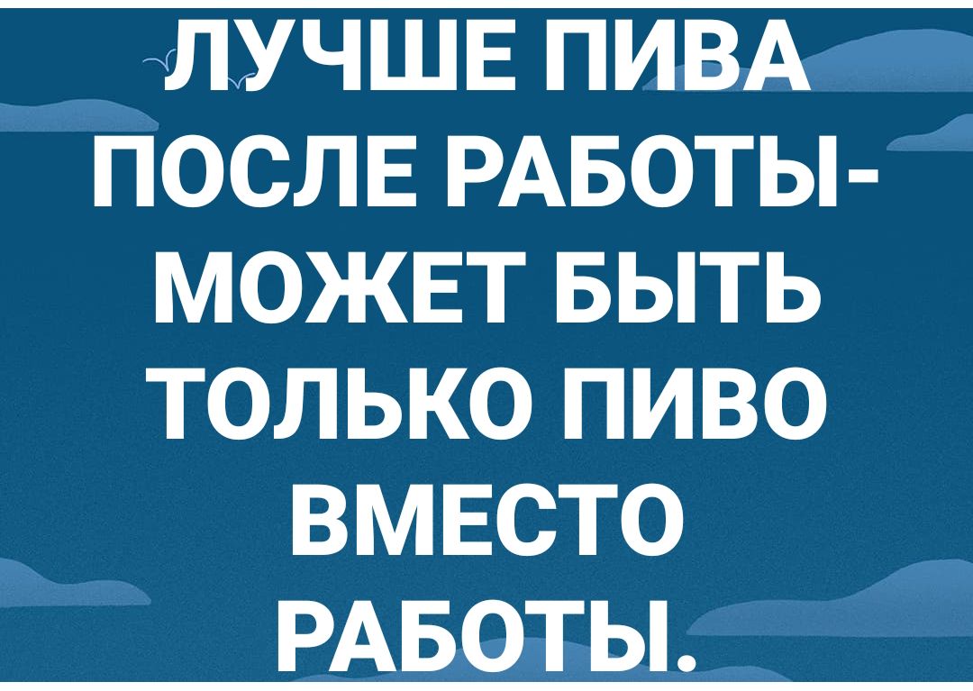 ЛУЧШЕ ПИВА ПОСЛЕ РАБОТЫ МОЖЕТ БЫТЬ ТОЛЬКО ПИВО 0 К РАБОТЫ