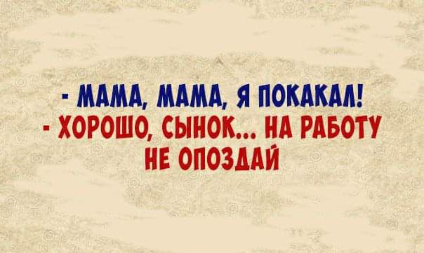 МАМА МАМА Я ПОКАКАЛ ХОРОШО СЫНОК НА РАБОТУ НЕ ОПОЗДАЙ