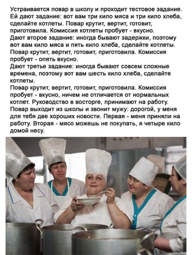 Устраивается повар в школу и проходит тестовое задание ЕЙ дают задание вот вам три кило мяса и три кило хлеба сделайте котлеты Повар крутит вертит готовит приготовила Комиссия котлеты пробует вкусно Дают второе задание иногда бывают задержки поэтому вот вам кило мяса и пять кило хлеба сделайте котлеты Повар крутит вертит готовит приготовила Комиссия пробует опять вкусно Дают третье задание иногда 