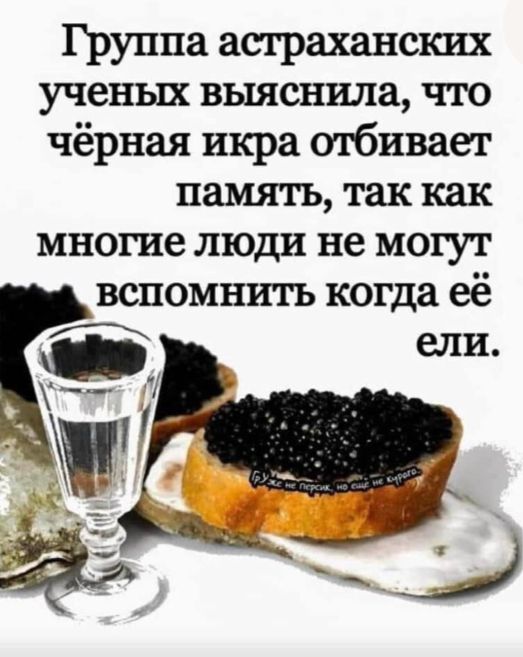Группа астраханских ученых выяснила что чёрная икра отбивает память так как многие люди не могут вспомнить когда её