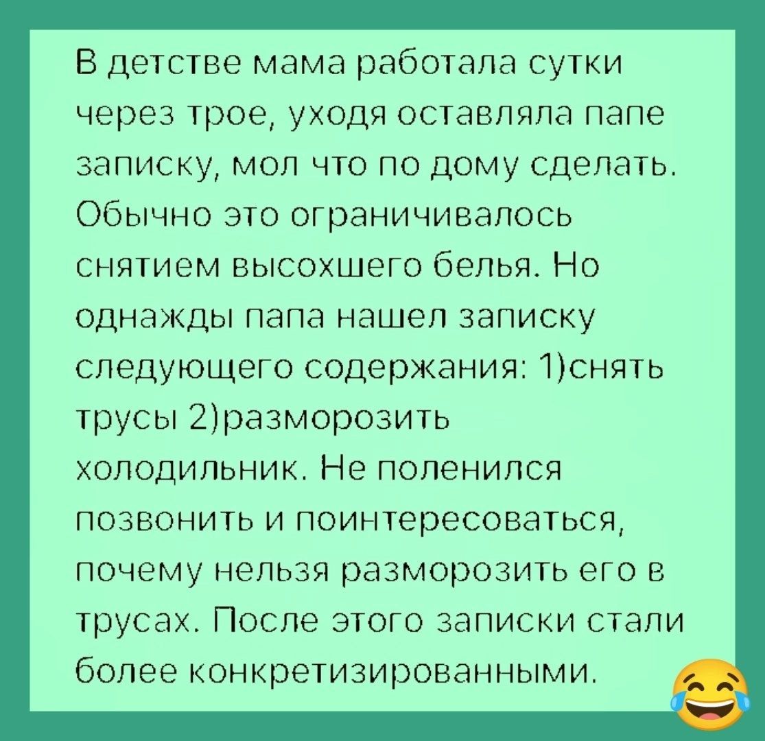 В детстве мама работала сутки через трое уходя оставляла папе записку мол что по дому сделать Обычно это ограничивалось снятием высохшего белья Но однажды папа нашел записку следующего содержания 1снять трусы 2разморозить холодильник Не поленился позвонить и поинтересоваться почему нельзя разморозить его в трусах После этого записки стали более конкретизированными