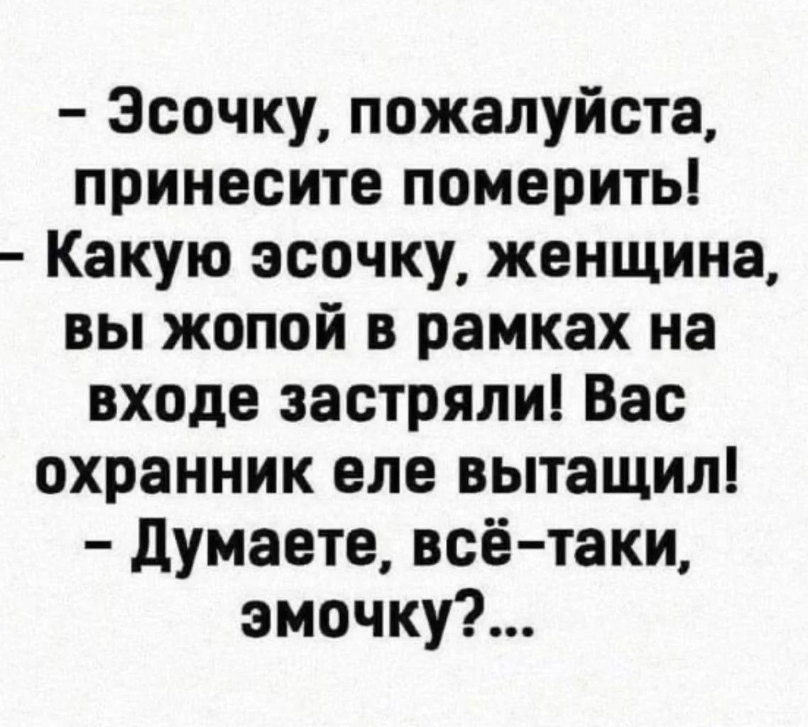 Эсочку пожалуйста принесите померить Какую эсочку женщина вы жопой в рамках на входе застряли Вас охранник еле вытащил Думаете всё таки эмочку